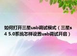 如何打开三星usb调试模式（三星s4 5.0系统怎样设置usb调试开启）