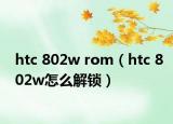 htc 802w rom（htc 802w怎么解锁）