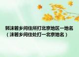 郭沫若乡间住所打北京地区一地名（沫若乡间住处打一北京地名）