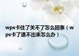 wps卡住了关不了怎么回事（wps卡了退不出来怎么办）