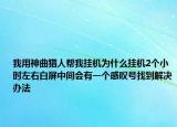 我用神曲猎人帮我挂机为什么挂机2个小时左右白屏中间会有一个感叹号找到解决办法