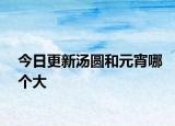 今日更新汤圆和元宵哪个大