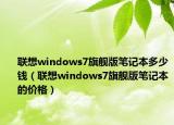 联想windows7旗舰版笔记本多少钱（联想windows7旗舰版笔记本的价格）