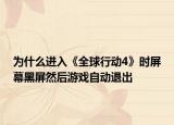 为什么进入《全球行动4》时屏幕黑屏然后游戏自动退出