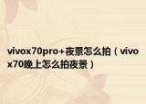 vivox70pro+夜景怎么拍（vivox70晚上怎么拍夜景）