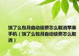 饿了么包月自动续费怎么取消苹果手机（饿了么包月自动续费怎么取消）