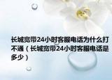 长城宽带24小时客服电话为什么打不通（长城宽带24小时客服电话是多少）