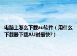 电脑上怎么下载au软件（用什么下载器下载AU时最快?）
