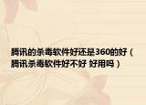 腾讯的杀毒软件好还是360的好（腾讯杀毒软件好不好 好用吗）