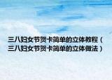 三八妇女节贺卡简单的立体教程（三八妇女节贺卡简单的立体做法）