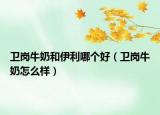 卫岗牛奶和伊利哪个好（卫岗牛奶怎么样）