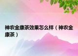 神农金康茶效果怎么样（神农金康茶）