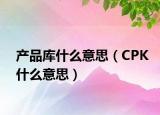 产品库什么意思（CPK什么意思）