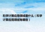 科学计算应用领域是什么（科学计算应用领域有哪些）