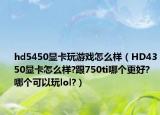 hd5450显卡玩游戏怎么样（HD4350显卡怎么样?跟750ti哪个更好?哪个可以玩lol?）