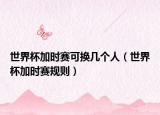 世界杯加时赛可换几个人（世界杯加时赛规则）
