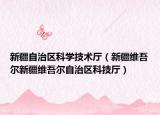 新疆自治区科学技术厅（新疆维吾尔新疆维吾尔自治区科技厅）