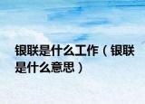 银联是什么工作（银联是什么意思）
