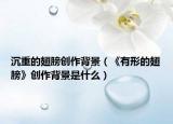沉重的翅膀创作背景（《有形的翅膀》创作背景是什么）