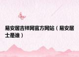 易安居吉祥网官方网站（易安居士是谁）