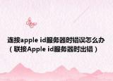 连接apple id服务器时错误怎么办（联接Apple id服务器时出错）