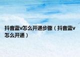 抖音蓝v怎么开通步骤（抖音蓝v怎么开通）