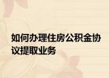 如何办理住房公积金协议提取业务