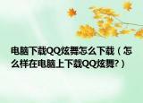 电脑下载QQ炫舞怎么下载（怎么样在电脑上下载QQ炫舞?）