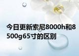 今日更新索尼8000h和8500g65寸的区别