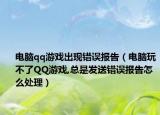 电脑qq游戏出现错误报告（电脑玩不了QQ游戏,总是发送错误报告怎么处理）