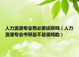 人力资源专业有必要读研吗（人力资源专业考研是不是很鸡肋）