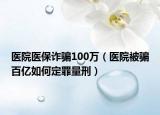 医院医保诈骗100万（医院被骗百亿如何定罪量刑）