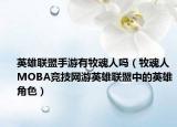 英雄联盟手游有牧魂人吗（牧魂人 MOBA竞技网游英雄联盟中的英雄角色）
