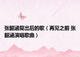 张韶涵复出后的歌（再见之前 张韶涵演唱歌曲）