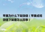 苹果为什么下架微信（苹果或将微信下架是怎么回事）