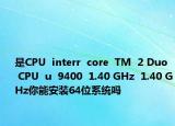 是CPU  interr  core  TM  2 Duo  CPU  u  9400  1.40 GHz  1.40 GHz你能安装64位系统吗