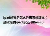 ipad越狱后怎么升级系统版本（越狱后的ipad怎么升级ios9）