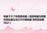 电脑下不了传奇登录器（我的电脑为何就传奇私服完全打不开登陆器 其他游戏都可以?）