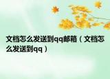 文档怎么发送到qq邮箱（文档怎么发送到qq）