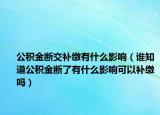 公积金断交补缴有什么影响（谁知道公积金断了有什么影响可以补缴吗）