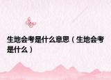 生地会考是什么意思（生地会考是什么）