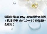 机油型号sae10w-30表示什么意思（机油标号 slcf 10w-30 各代表什么意思）