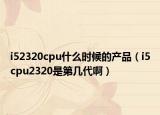 i52320cpu什么时候的产品（i5cpu2320是第几代啊）