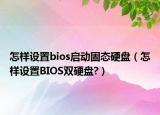 怎样设置bios启动固态硬盘（怎样设置BIOS双硬盘?）