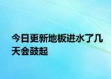 今日更新地板进水了几天会鼓起