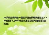 xp系统无线网络一直显示正在获取网络地址（xp电脑连不上wifi总显示正在获取网络地址怎么处理）