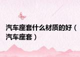 汽车座套什么材质的好（汽车座套）
