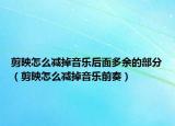 剪映怎么减掉音乐后面多余的部分（剪映怎么减掉音乐前奏）