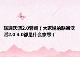 联通沃派2.0套餐（大家说的联通沃派2.0 3.0都是什么意思）
