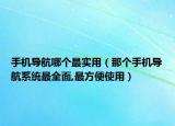 手机导航哪个最实用（那个手机导航系统最全面,最方便使用）